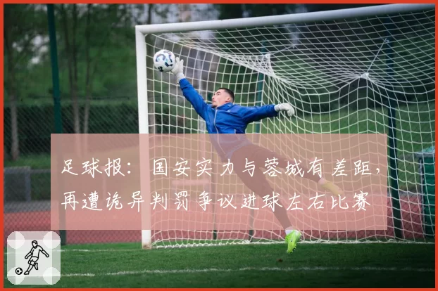 足球报:国安实力与蓉城有差距,再遭诡异判罚争议进球左右比赛