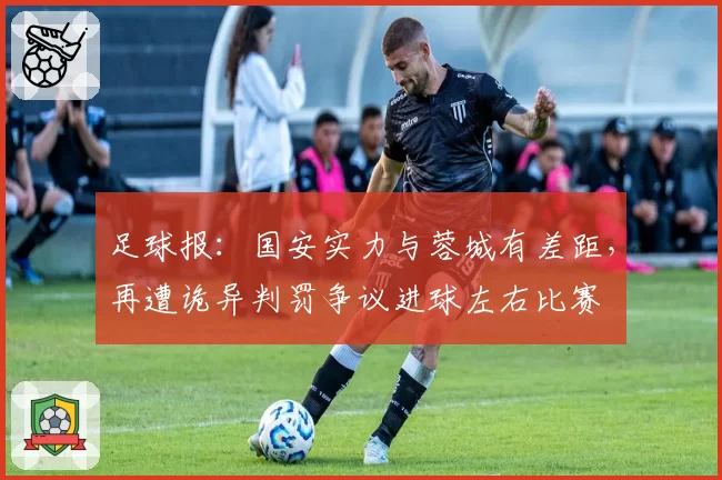 足球报:国安实力与蓉城有差距,再遭诡异判罚争议进球左右比赛