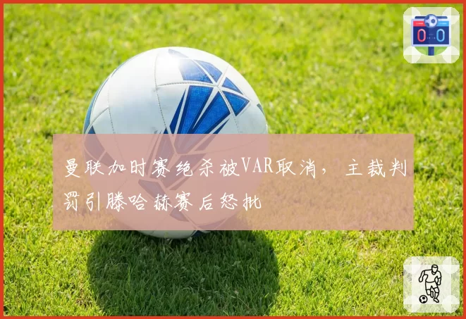 曼联加时赛绝杀被VAR取消,主裁判罚引滕哈赫赛后怒批