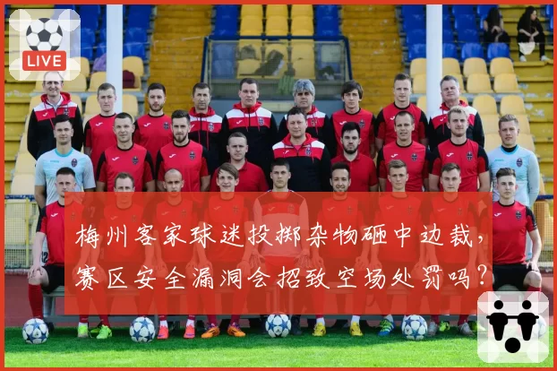 梅州客家球迷投掷杂物砸中边裁，赛区安全漏洞会招致空场处罚吗？