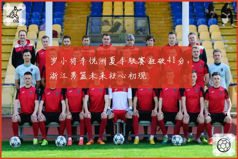 岁小将李悦洲夏季联赛狂砍41分,浙江男篮未来核心初现