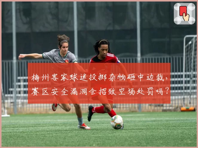 梅州客家球迷投掷杂物砸中边裁,赛区安全漏洞会招致空场处罚吗?