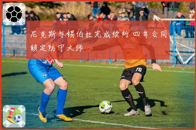 尼克斯与锡伯杜完成续约 四年合同锁定防守大师