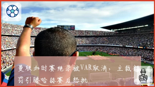 曼联加时赛绝杀被VAR取消,主裁判罚引滕哈赫赛后怒批