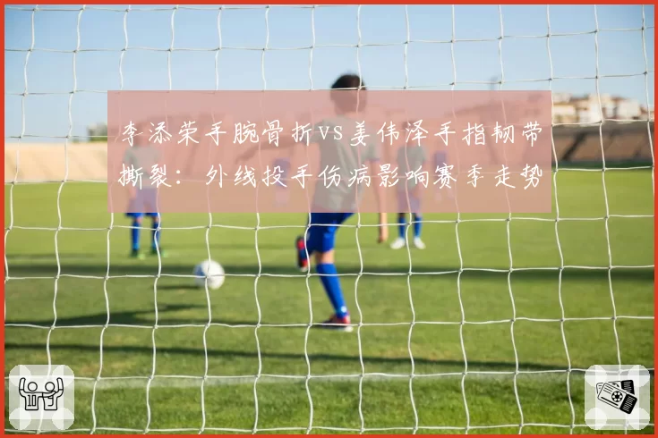 李添荣手腕骨折vs姜伟泽手指韧带撕裂：外线投手伤病影响赛季走势