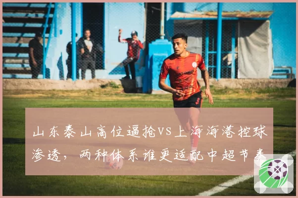 山东泰山高位逼抢vs上海海港控球渗透，两种体系谁更适配中超节奏？