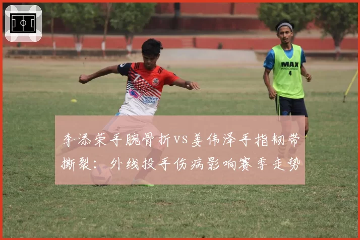 李添荣手腕骨折vs姜伟泽手指韧带撕裂:外线投手伤病影响赛季走势