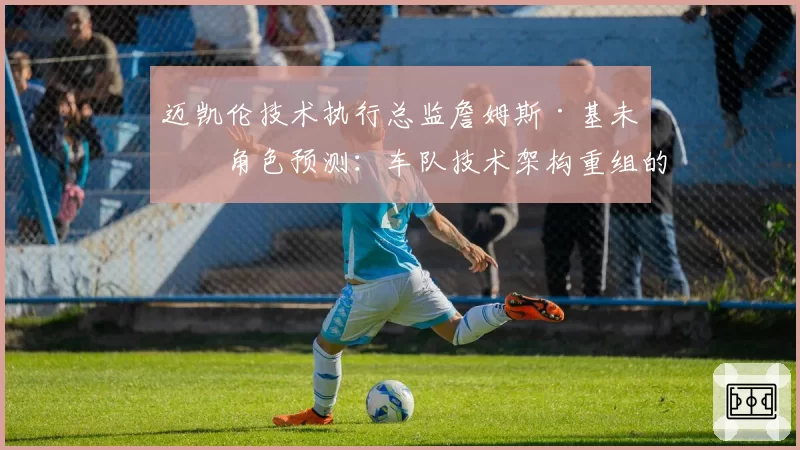 迈凯伦技术执行总监詹姆斯·基未来角色预测：车队技术架构重组的前兆？