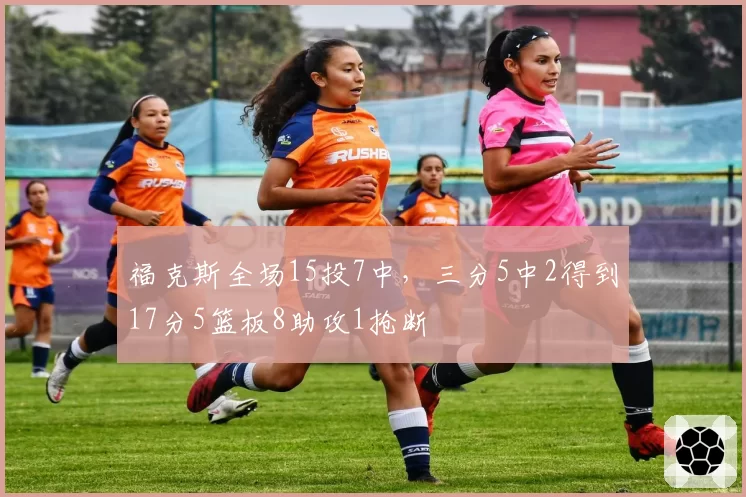 福克斯全场15投7中，三分5中2得到17分5篮板8助攻1抢断