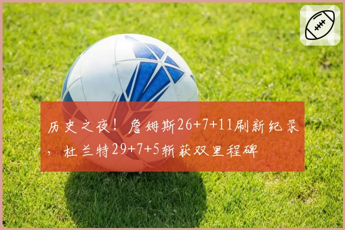 历史之夜！詹姆斯26+7+11刷新纪录，杜兰特29+7+5斩获双里程碑