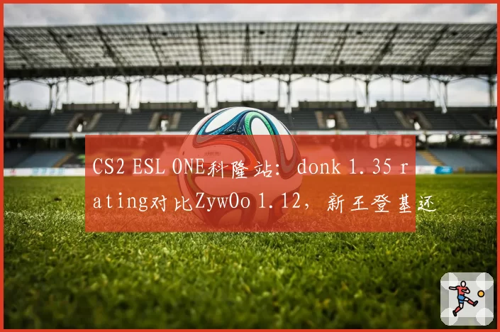 CS2 ESL ONE科隆站：donk 1.35 rating对比ZywOo 1.12，新王登基还是老将坚挺