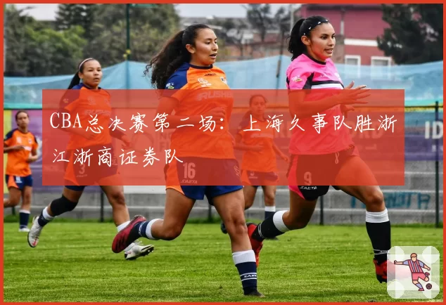 CBA总决赛第二场：上海久事队胜浙江浙商证券队