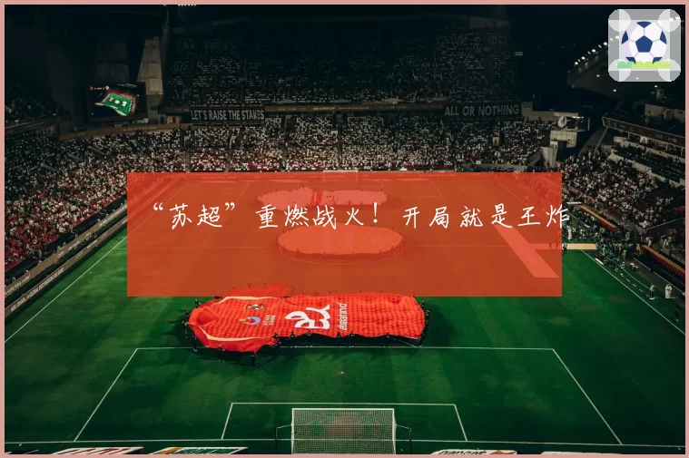 “苏超”重燃战火!开局就是王炸