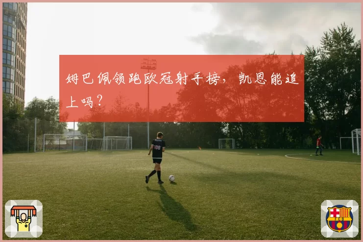 姆巴佩领跑欧冠射手榜，凯恩能追上吗？