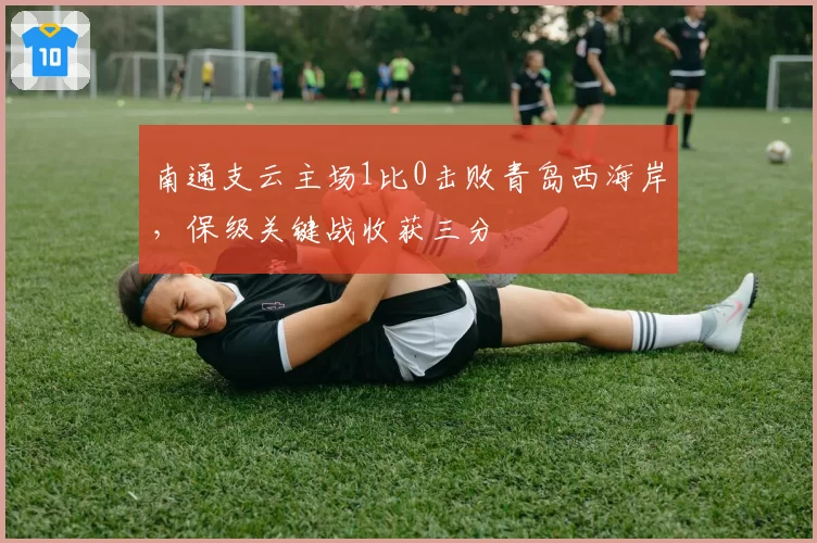 南通支云主场1比0击败青岛西海岸，保级关键战收获三分