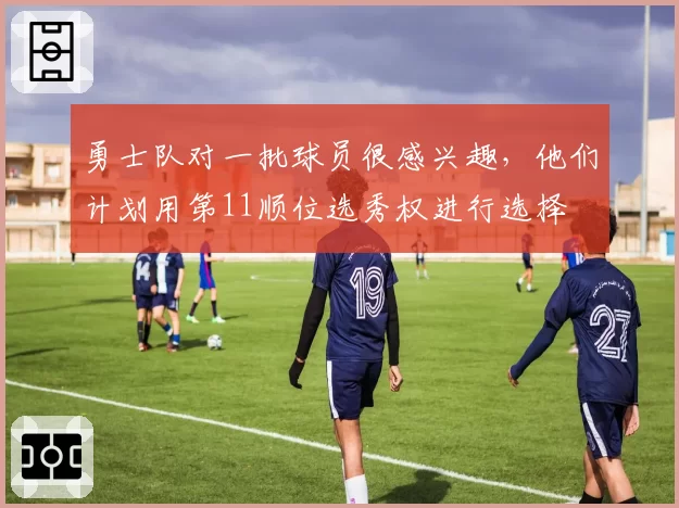 勇士队对一批球员很感兴趣,他们计划用第11顺位选秀权进行选择