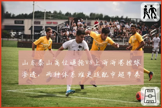 山东泰山高位逼抢vs上海海港控球渗透,两种体系谁更适配中超节奏?