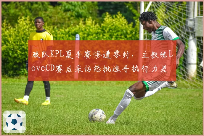 狼队KPL夏季赛惨遭零封,主教练LoveCD赛后采访怒批选手执行力差