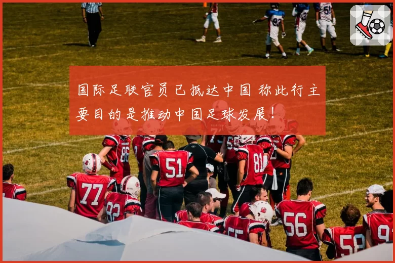 国际足联官员已抵达中国 称此行主要目的是推动中国足球发展！