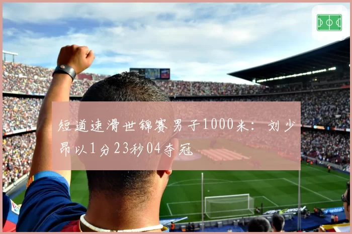 短道速滑世锦赛男子1000米:刘少昂以1分23秒04夺冠
