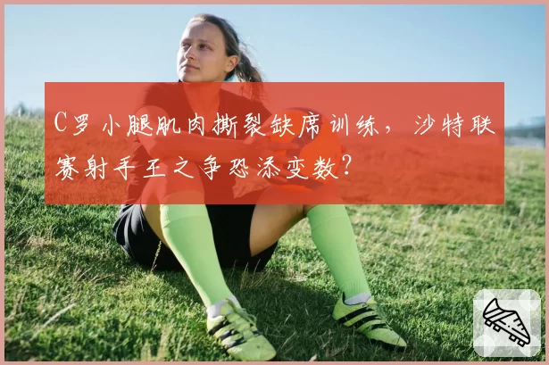 C罗小腿肌肉撕裂缺席训练,沙特联赛射手王之争恐添变数?