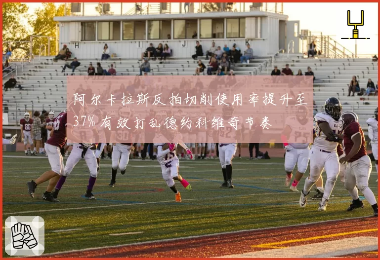 阿尔卡拉斯反拍切削使用率提升至37% 有效打乱德约科维奇节奏