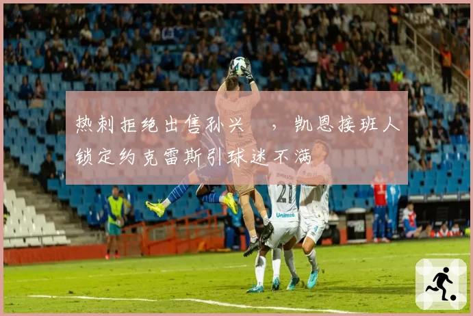 热刺拒绝出售孙兴慜，凯恩接班人锁定约克雷斯引球迷不满