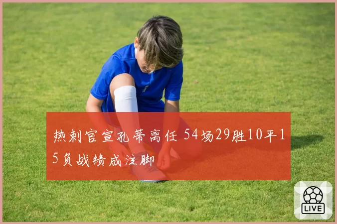 热刺官宣孔蒂离任 54场29胜10平15负战绩成注脚