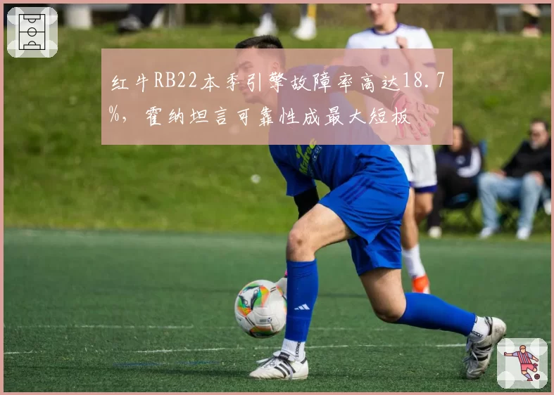 红牛RB22本季引擎故障率高达18.7%,霍纳坦言可靠性成最大短板