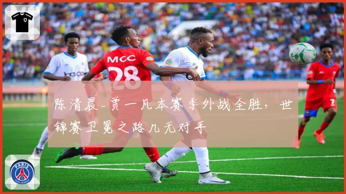陈清晨_贾一凡本赛季外战全胜，世锦赛卫冕之路几无对手