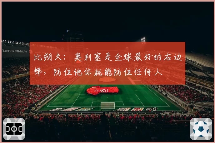比朔夫:奥利塞是全球最好的右边锋,防住他你就能防住任何人