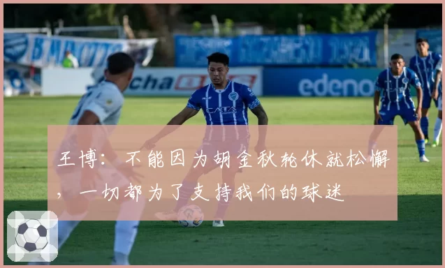 王博：不能因为胡金秋轮休就松懈，一切都为了支持我们的球迷