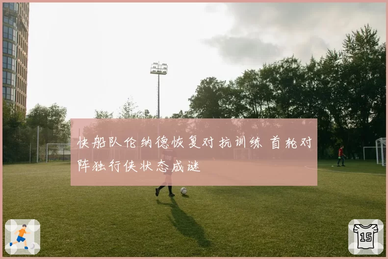快船队伦纳德恢复对抗训练 首轮对阵独行侠状态成谜