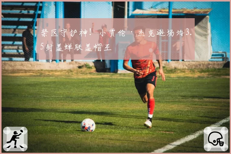 禁区守护神！小贾伦·杰克逊场均3.5封盖蝉联盖帽王