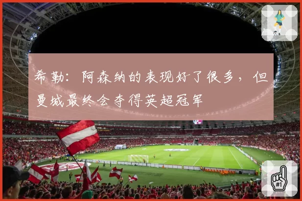 希勒：阿森纳的表现好了很多，但曼城最终会夺得英超冠军