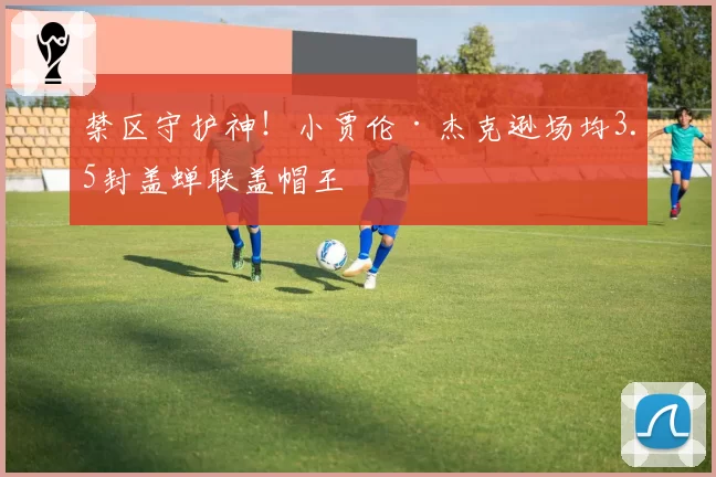 禁区守护神！小贾伦·杰克逊场均3.5封盖蝉联盖帽王