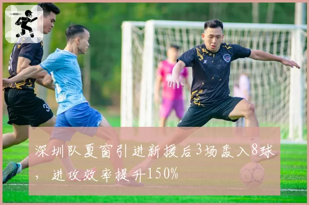 深圳队夏窗引进新援后3场轰入8球,进攻效率提升150%