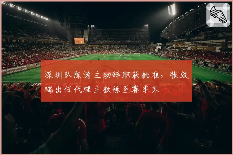 深圳队陈涛主动辞职获批准，张效瑞出任代理主教练至赛季末