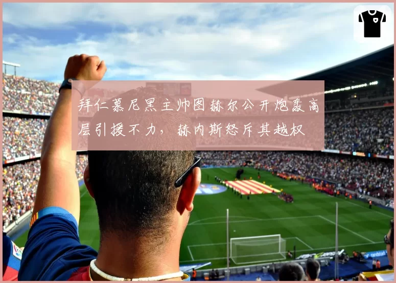 拜仁慕尼黑主帅图赫尔公开炮轰高层引援不力，赫内斯怒斥其越权