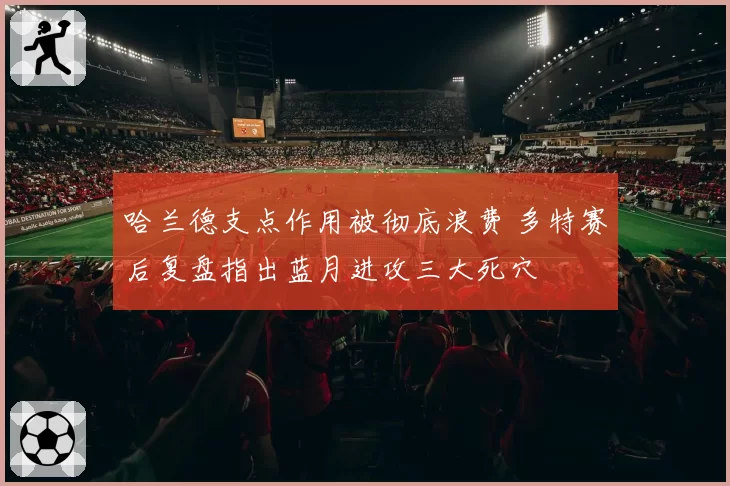哈兰德支点作用被彻底浪费 多特赛后复盘指出蓝月进攻三大死穴