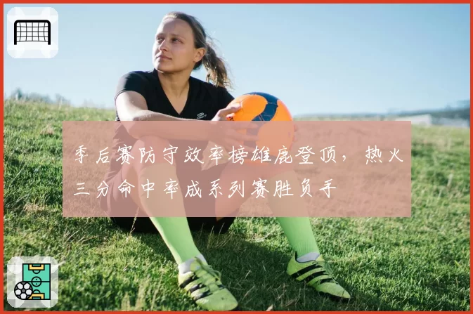 季后赛防守效率榜雄鹿登顶，热火三分命中率成系列赛胜负手