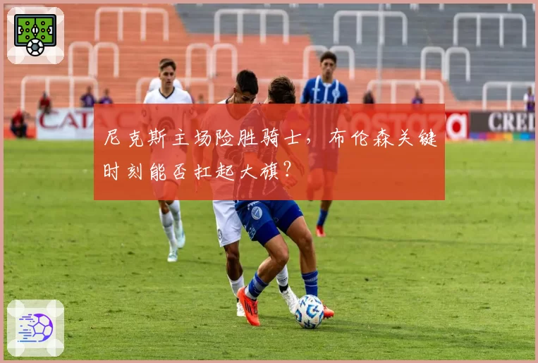 尼克斯主场险胜骑士,布伦森关键时刻能否扛起大旗?