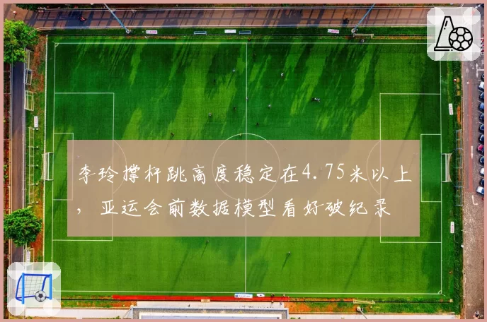 李玲撑杆跳高度稳定在4.75米以上，亚运会前数据模型看好破纪录