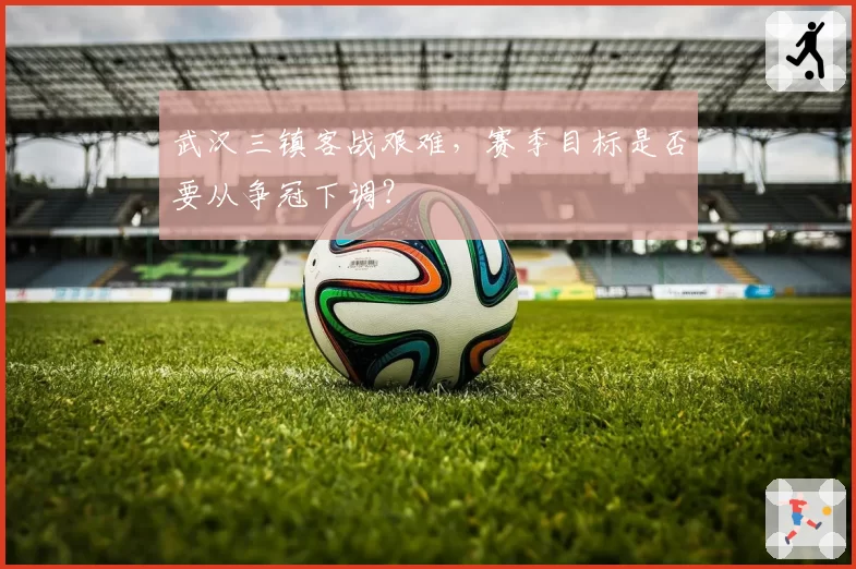 武汉三镇客战艰难,赛季目标是否要从争冠下调?