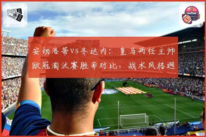 安切洛蒂vs齐达内：皇马两任主帅欧冠淘汰赛胜率对比，战术风格迥异