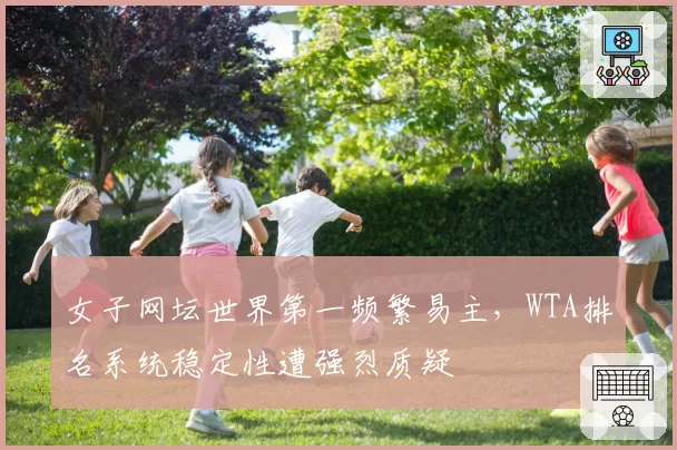 女子网坛世界第一频繁易主,WTA排名系统稳定性遭强烈质疑