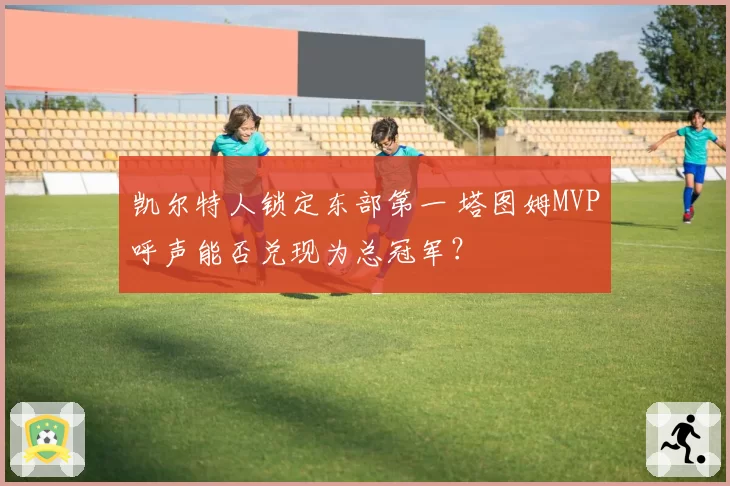 凯尔特人锁定东部第一 塔图姆MVP呼声能否兑现为总冠军?