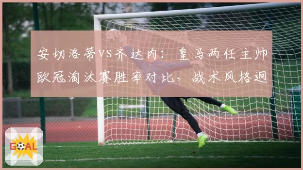 安切洛蒂vs齐达内：皇马两任主帅欧冠淘汰赛胜率对比，战术风格迥异