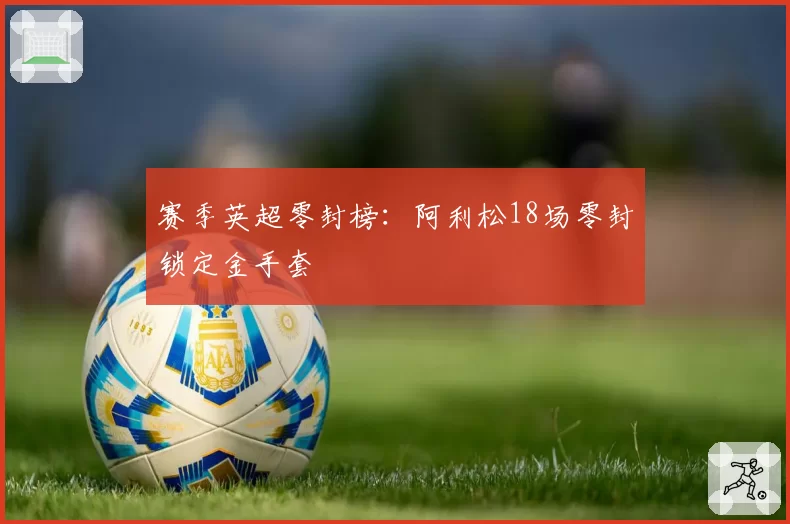 赛季英超零封榜：阿利松18场零封锁定金手套