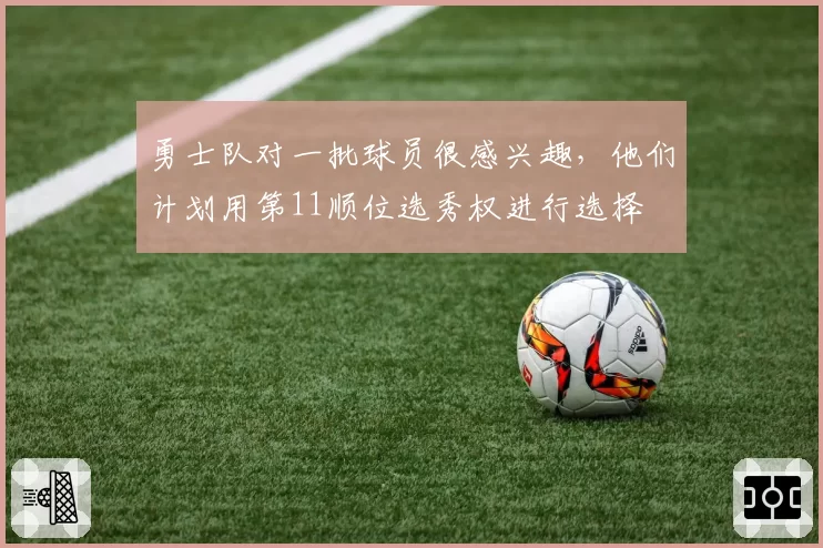 勇士队对一批球员很感兴趣,他们计划用第11顺位选秀权进行选择